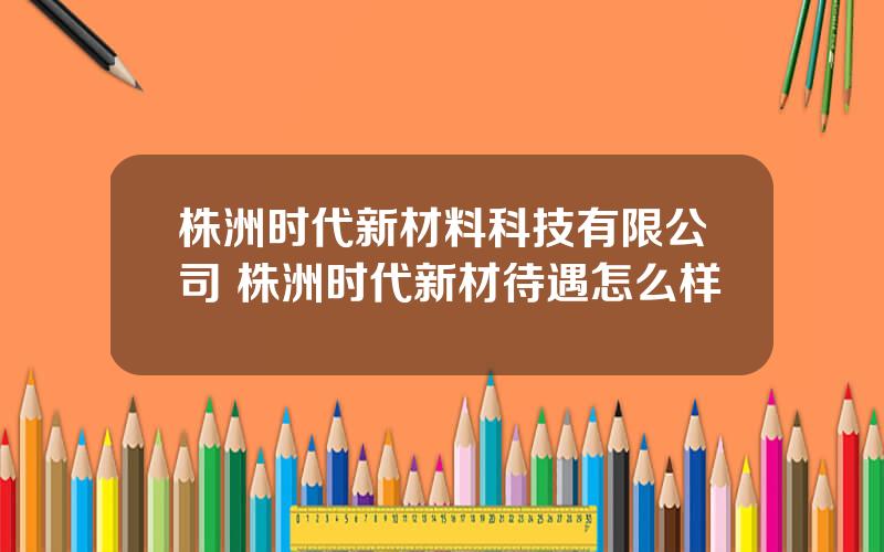 株洲时代新材料科技有限公司 株洲时代新材待遇怎么样